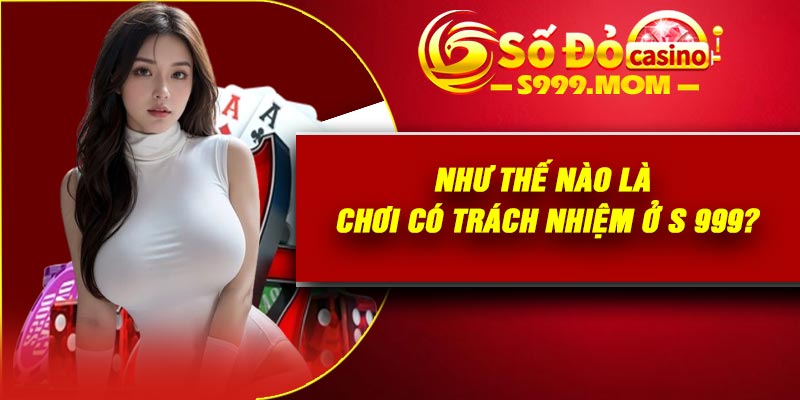 Như thế nào là chơi có trách nhiệm ở S 999?
